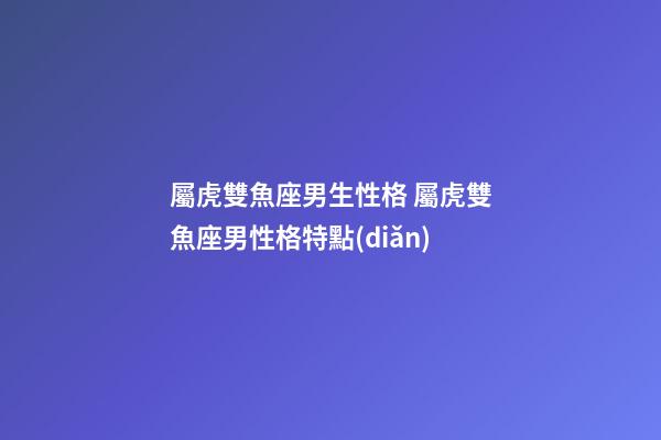 屬虎雙魚座男生性格 屬虎雙魚座男性格特點(diǎn)-第1張-觀點(diǎn)-玄機(jī)派